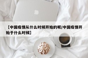 【中国疫情从什么时候开始的呢/中国疫情开始于什么时候】