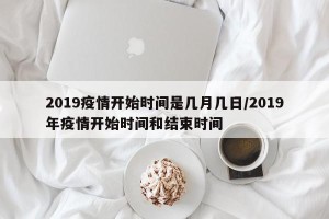 2019疫情开始时间是几月几日/2019年疫情开始时间和结束时间