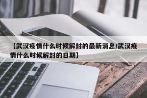 【武汉疫情什么时候解封的最新消息/武汉疫情什么时候解封的日期】