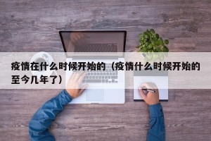 疫情在什么时候开始的（疫情什么时候开始的至今几年了）