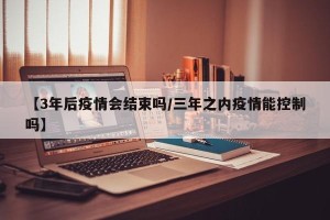 【3年后疫情会结束吗/三年之内疫情能控制吗】