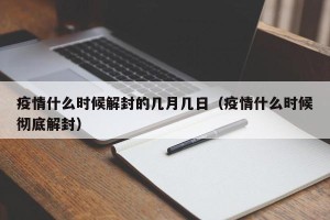 疫情什么时候解封的几月几日（疫情什么时候彻底解封）