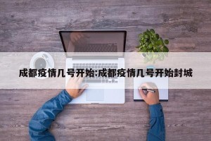 成都疫情几号开始:成都疫情几号开始封城