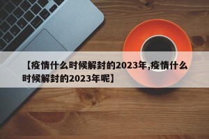 【疫情什么时候解封的2023年,疫情什么时候解封的2023年呢】