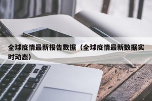 全球疫情最新报告数据（全球疫情最新数据实时动态）