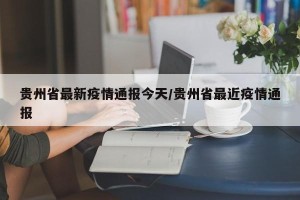 贵州省最新疫情通报今天/贵州省最近疫情通报