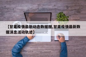 【甘肃疫情最新动态数据图,甘肃疫情最新数据消息活动轨迹】