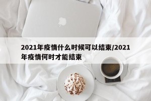 2021年疫情什么时候可以结束/2021年疫情何时才能结束
