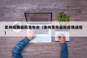 贵州疫情最新发布会（贵州发布最新疫情通报）