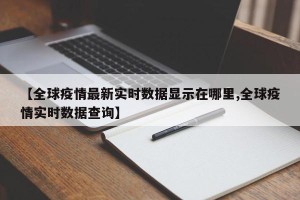 【全球疫情最新实时数据显示在哪里,全球疫情实时数据查询】