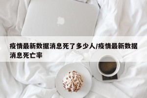 疫情最新数据消息死了多少人/疫情最新数据消息死亡率