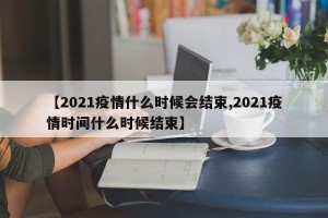 【2021疫情什么时候会结束,2021疫情时间什么时候结束】