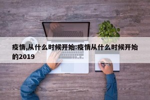 疫情,从什么时候开始:疫情从什么时候开始的2019