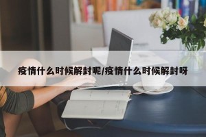 疫情什么时候解封呢/疫情什么时候解封呀