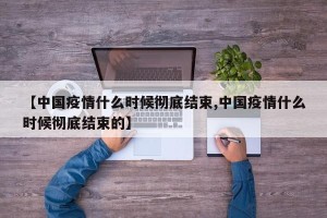 【中国疫情什么时候彻底结束,中国疫情什么时候彻底结束的】
