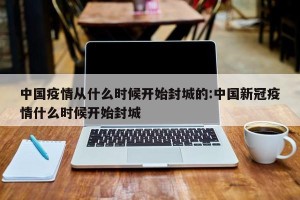 中国疫情从什么时候开始封城的:中国新冠疫情什么时候开始封城