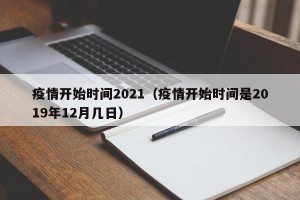 疫情开始时间2021（疫情开始时间是2019年12月几日）