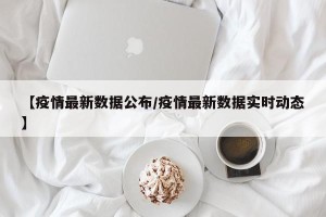 【疫情最新数据公布/疫情最新数据实时动态】