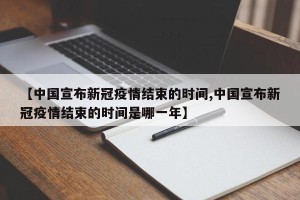 【中国宣布新冠疫情结束的时间,中国宣布新冠疫情结束的时间是哪一年】