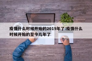 疫情什么时候开始的2019年了:疫情什么时候开始的至今几年了