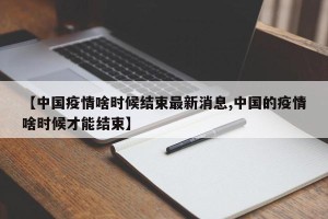 【中国疫情啥时候结束最新消息,中国的疫情啥时候才能结束】