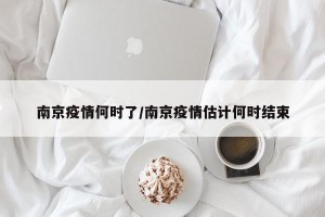 南京疫情何时了/南京疫情估计何时结束