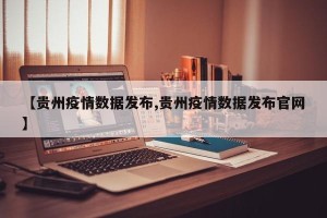 【贵州疫情数据发布,贵州疫情数据发布官网】