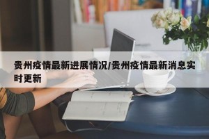 贵州疫情最新进展情况/贵州疫情最新消息实时更新