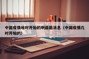 中国疫情啥时开始的啊最新消息（中国疫情几时开始的）