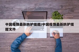中国疫情最新防护提醒/中国疫情最新防护提醒文件