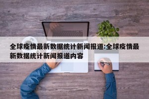 全球疫情最新数据统计新闻报道:全球疫情最新数据统计新闻报道内容