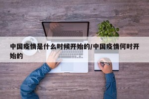 中国疫情是什么时候开始的/中国疫情何时开始的