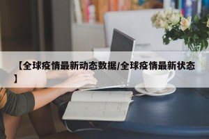【全球疫情最新动态数据/全球疫情最新状态】