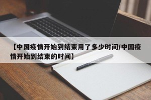 【中国疫情开始到结束用了多少时间/中国疫情开始到结束的时间】