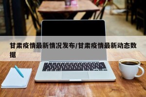 甘肃疫情最新情况发布/甘肃疫情最新动态数据