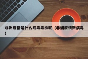 非洲疫情是什么病毒毒株呢（非洲疫情新病毒）