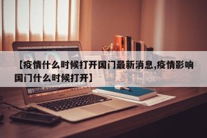 【疫情什么时候打开国门最新消息,疫情影响国门什么时候打开】