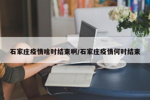 石家庄疫情啥时结束啊/石家庄疫情何时结束