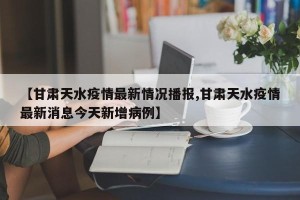 【甘肃天水疫情最新情况播报,甘肃天水疫情最新消息今天新增病例】