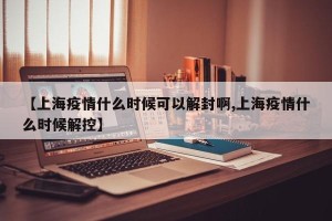 【上海疫情什么时候可以解封啊,上海疫情什么时候解控】