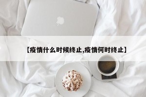 【疫情什么时候终止,疫情何时终止】