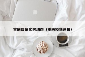 重庆疫情实时动态（重庆疫情速报）