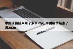 中国疫情结束用了多长时间/中国疫情结束了吗2020