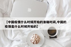 【中国疫情什么时候开始的准确时间,中国的疫情是什么时候开始的】