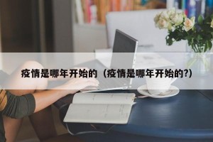 疫情是哪年开始的（疫情是哪年开始的?）