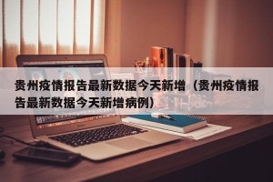 贵州疫情报告最新数据今天新增（贵州疫情报告最新数据今天新增病例）
