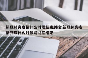 新冠肺炎疫情什么时候结束封控:新冠肺炎疫情到底什么时候能彻底结束