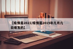 【疫情是2021/疫情是2019年几月几日爆发的】