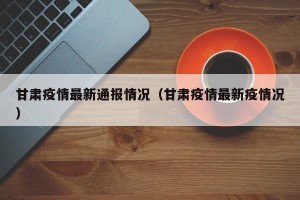 甘肃疫情最新通报情况（甘肃疫情最新疫情况）