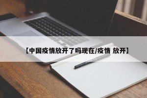 【中国疫情放开了吗现在/疫情 放开】